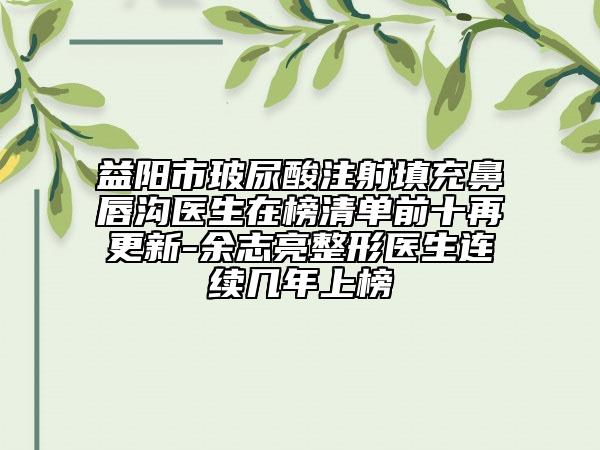 益陽市玻尿酸注射填充鼻唇溝醫(yī)生在榜清單前十再更新-余志亮整形醫(yī)生連續(xù)幾年上榜