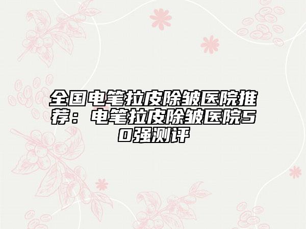 全國(guó)電筆拉皮除皺醫(yī)院推薦：電筆拉皮除皺醫(yī)院50強(qiáng)測(cè)評(píng)