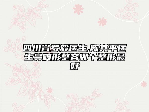 四川省羅毅醫(yī)生,陳其平醫(yī)生鼻畸形整容哪個(gè)整形最好