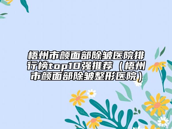 梧州市顏面部除皺醫(yī)院排行榜top10強(qiáng)推薦（梧州市顏面部除皺整形醫(yī)院）