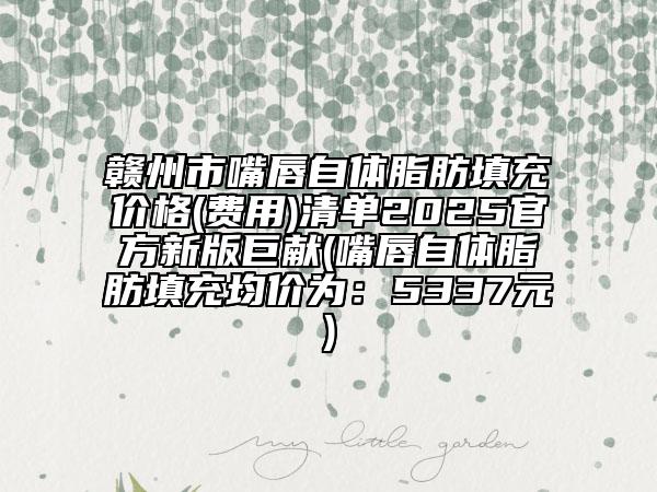 贛州市嘴唇自體脂肪填充價(jià)格(費(fèi)用)清單2025官方新版巨獻(xiàn)(嘴唇自體脂肪填充均價(jià)為：5337元)