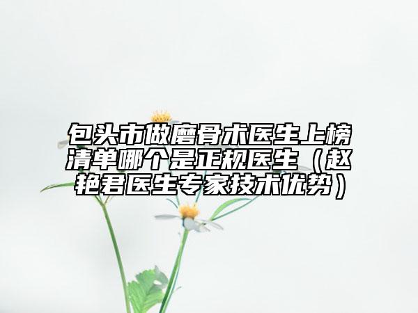 包頭市做磨骨術(shù)醫(yī)生上榜清單哪個(gè)是正規(guī)醫(yī)生（趙艷君醫(yī)生專家技術(shù)優(yōu)勢(shì)）