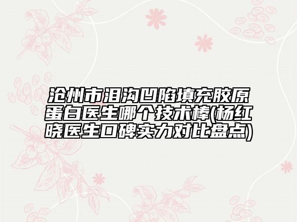 滄州市淚溝凹陷填充膠原蛋白醫(yī)生哪個技術棒(楊紅曉醫(yī)生口碑實力對比盤點)