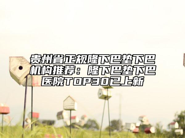 貴州省正規(guī)隆下巴墊下巴機構(gòu)推薦：隆下巴墊下巴醫(yī)院TOP30已上新