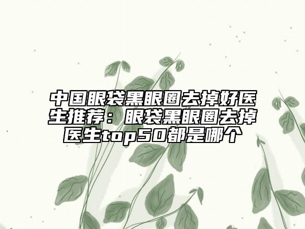 中國眼袋黑眼圈去掉好醫(yī)生推薦：眼袋黑眼圈去掉醫(yī)生top50都是哪個