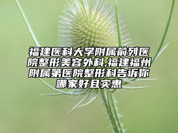 福建醫(yī)科大學附屬前列醫(yī)院整形美容外科,福建福州附屬第醫(yī)院整形科告訴你哪家好且實惠