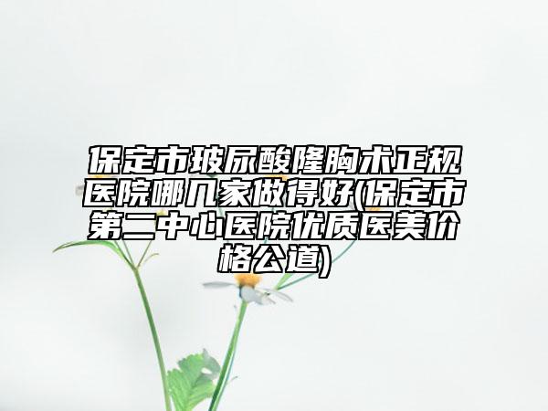 保定市玻尿酸隆胸術(shù)正規(guī)醫(yī)院哪幾家做得好(保定市第二中心醫(yī)院優(yōu)質(zhì)醫(yī)美價(jià)格公道)