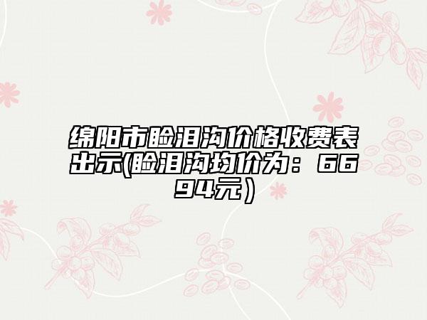 綿陽市瞼淚溝價格收費表出示(瞼淚溝均價為:6694元)