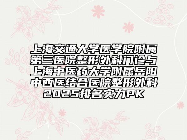 上海交通大學(xué)醫(yī)學(xué)院附屬第三醫(yī)院整形外科門診與上海中醫(yī)藥大學(xué)附屬岳陽中西醫(yī)結(jié)合醫(yī)院整形外科2025排名實(shí)力PK