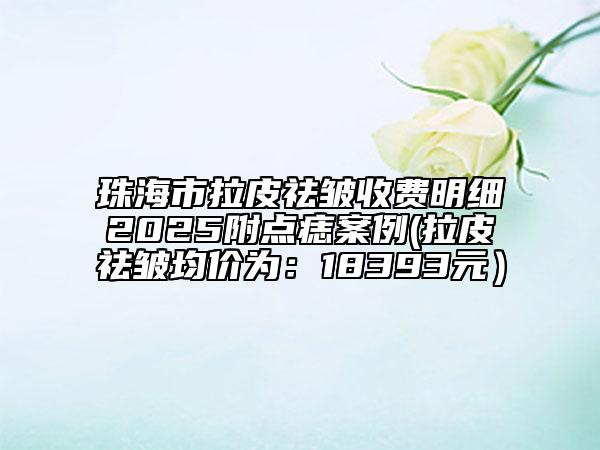 珠海市拉皮祛皺收費(fèi)明細(xì)2025附點(diǎn)痣案例(拉皮祛皺均價(jià)為：18393元）