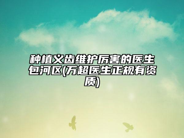 種植義齒維護(hù)厲害的醫(yī)生包河區(qū)(萬超醫(yī)生正規(guī)有資質(zhì))