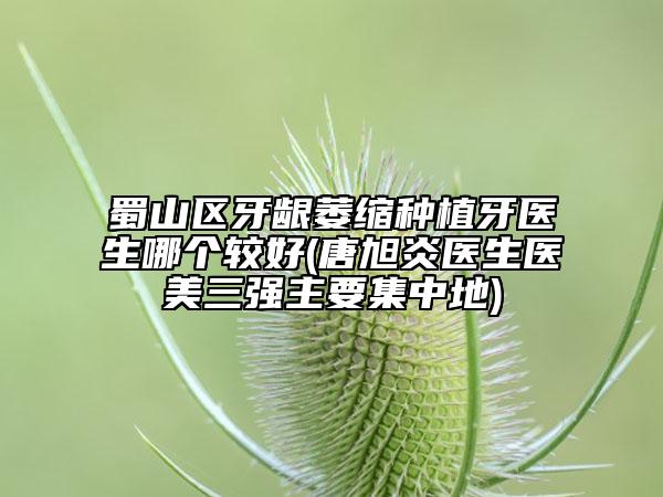 蜀山區(qū)牙齦萎縮種植牙醫(yī)生哪個(gè)較好(唐旭炎醫(yī)生醫(yī)美三強(qiáng)主要集中地)
