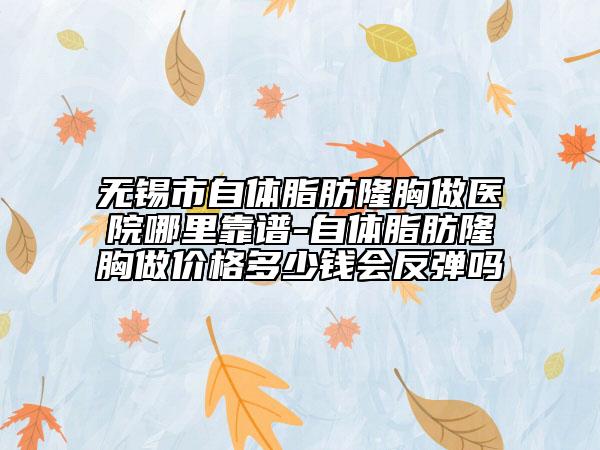 無錫市自體脂肪隆胸做醫(yī)院哪里靠譜-自體脂肪隆胸做價格多少錢會反彈嗎