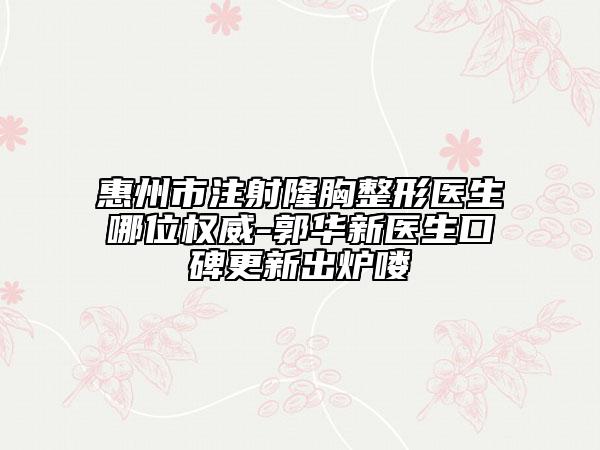 惠州市注射隆胸整形醫(yī)生哪位權威-郭華新醫(yī)生口碑更新出爐嘍