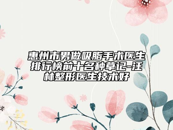 惠州市男做吸脂手術(shù)醫(yī)生排行榜前十名種草記-汪林整形醫(yī)生技術(shù)好