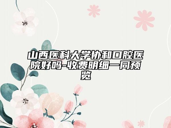 山西醫(yī)科大學(xué)協(xié)和口腔醫(yī)院好嗎-收費(fèi)明細(xì)一同預(yù)覽
