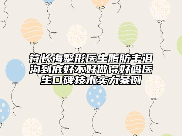 符長海整形醫(yī)生脂肪豐淚溝到底好不好做得好嗎醫(yī)生口碑技術(shù)實力案例