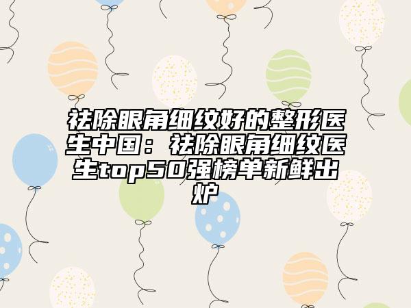 祛除眼角細(xì)紋好的整形醫(yī)生中國(guó)：祛除眼角細(xì)紋醫(yī)生top50強(qiáng)榜單新鮮出爐
