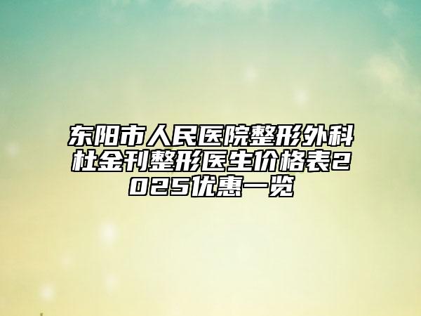 東陽市人民醫(yī)院整形外科杜金刊整形醫(yī)生價格表2025優(yōu)惠一覽