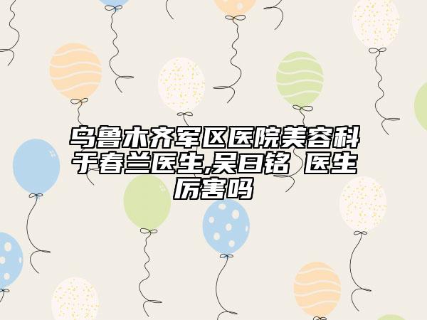 烏魯木齊軍區(qū)醫(yī)院美容科于春蘭醫(yī)生,吳曰銘?醫(yī)生厲害嗎