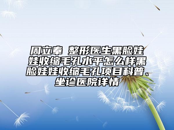 周立奉?整形醫(yī)生黑臉娃娃收縮毛孔水平怎么樣黑臉娃娃收縮毛孔項(xiàng)目科普、坐診醫(yī)院詳情