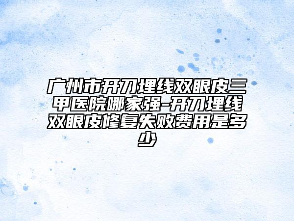 廣州市開刀埋線雙眼皮三甲醫(yī)院哪家強-開刀埋線雙眼皮修復(fù)失敗費用是多少