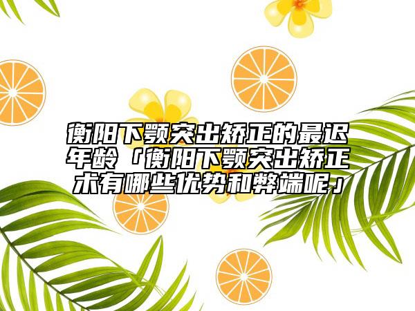 衡陽(yáng)下顎突出矯正的最遲年齡「衡陽(yáng)下顎突出矯正術(shù)有哪些優(yōu)勢(shì)和弊端呢」