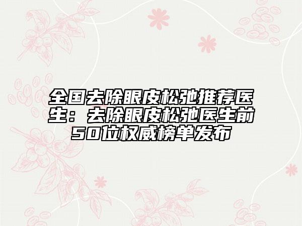 全國去除眼皮松弛推薦醫(yī)生：去除眼皮松弛醫(yī)生前50位權(quán)威榜單發(fā)布