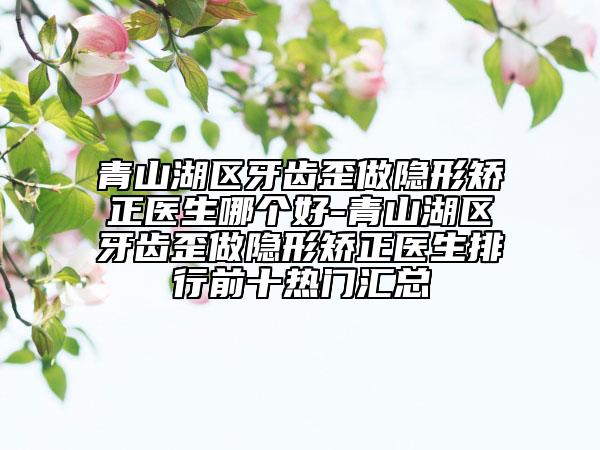 青山湖區(qū)牙齒歪做隱形矯正醫(yī)生哪個好-青山湖區(qū)牙齒歪做隱形矯正醫(yī)生排行前十熱門匯總
