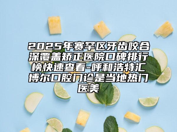 2025年賽罕區(qū)牙齒咬合深覆蓋矯正醫(yī)院口碑排行榜快速查看-呼和浩特匯博爾口腔門診是當(dāng)?shù)責(zé)衢T醫(yī)美