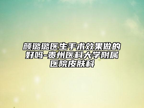 顏璐璐醫(yī)生手術(shù)效果做的好嗎-貴州醫(yī)科大學(xué)附屬醫(yī)院皮膚科