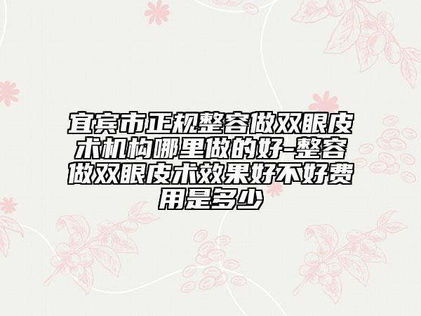宜賓市正規(guī)整容做雙眼皮術(shù)機(jī)構(gòu)哪里做的好-整容做雙眼皮術(shù)效果好不好費(fèi)用是多少