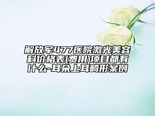 解放軍477醫(yī)院激光美容科價格表(費用)項目都有什么-耳朵上耳畸形案例