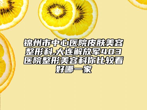 錦州市中心醫(yī)院皮膚美容整形科,大連解放軍403醫(yī)院整形美容科你比較看好哪一家