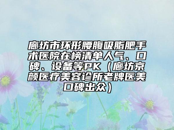 廊坊市環(huán)形腰腹吸脂肥手術(shù)醫(yī)院在榜清單人氣、口碑、設(shè)備等PK（廊坊京顏醫(yī)療美容診所老牌醫(yī)美口碑出眾）