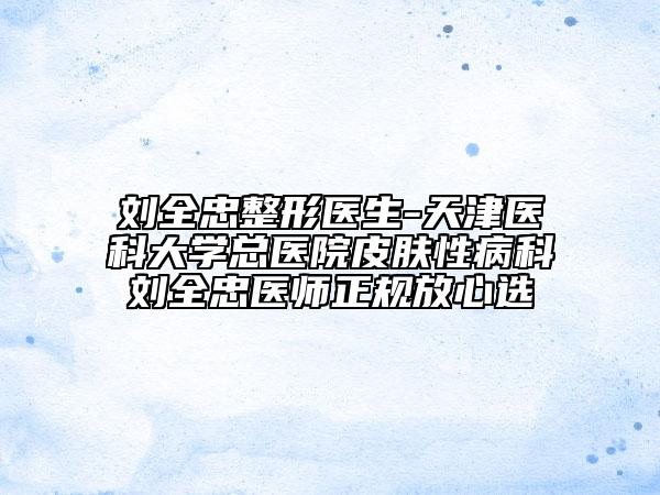 劉全忠整形醫(yī)生-天津醫(yī)科大學(xué)總醫(yī)院皮膚性病科劉全忠醫(yī)師正規(guī)放心選