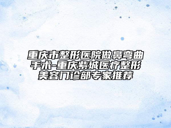 重慶市整形醫(yī)院做鼻彎曲手術-重慶紫城醫(yī)療整形美容門診部專家推薦