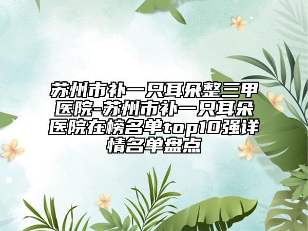 蘇州市補一只耳朵整三甲醫(yī)院-蘇州市補一只耳朵醫(yī)院在榜名單top10強詳情名單盤點
