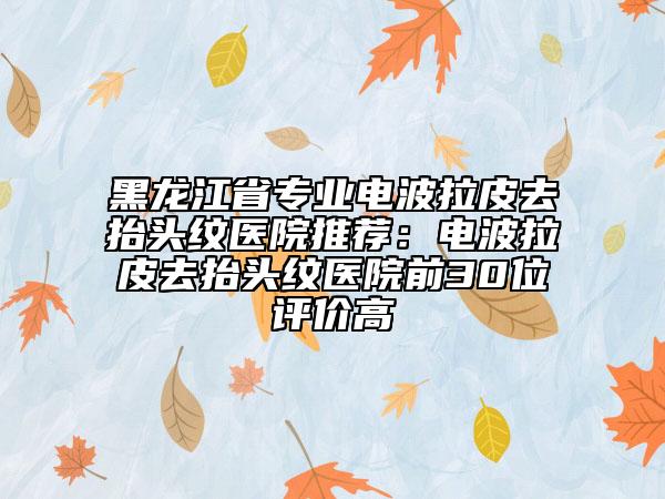 黑龍江省專業(yè)電波拉皮去抬頭紋醫(yī)院推薦：電波拉皮去抬頭紋醫(yī)院前30位評價高