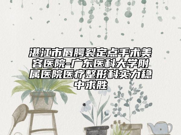 湛江市唇腭裂定點(diǎn)手術(shù)美容醫(yī)院-廣東醫(yī)科大學(xué)附屬醫(yī)院醫(yī)療整形科實(shí)力穩(wěn)中求勝