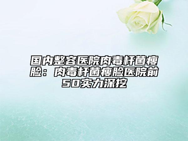 國(guó)內(nèi)整容醫(yī)院肉毒桿菌瘦臉:肉毒桿菌瘦臉醫(yī)院前50實(shí)力深挖