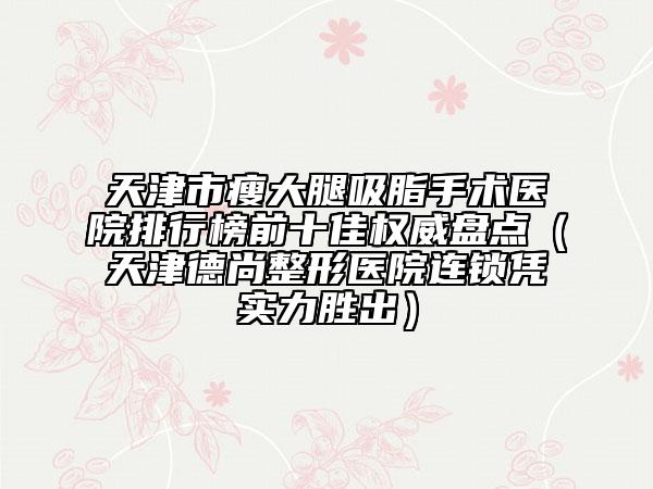 天津市瘦大腿吸脂手術(shù)醫(yī)院排行榜前十佳權(quán)威盤點（天津德尚整形醫(yī)院連鎖憑實力勝出）