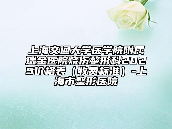 上海交通大學(xué)醫(yī)學(xué)院附屬瑞金醫(yī)院燒傷整形科2025價格表（收費標(biāo)準(zhǔn)）-上海市整形醫(yī)院