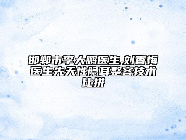 邯鄲市李大鵬醫(yī)生,劉香梅醫(yī)生先天性隱耳整容技術(shù)比拼