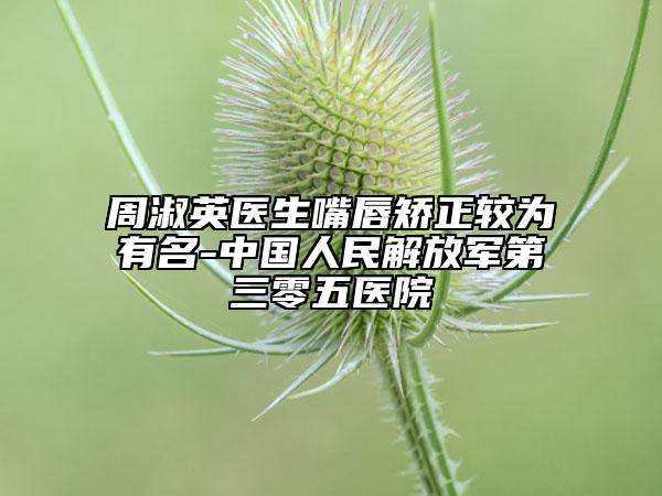 周淑英醫(yī)生嘴唇矯正較為有名-中國人民解放軍第三零五醫(yī)院