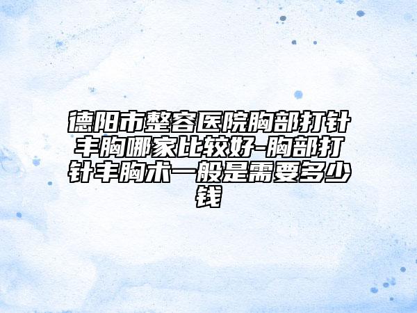 德陽市整容醫(yī)院胸部打針豐胸哪家比較好-胸部打針豐胸術(shù)一般是需要多少錢