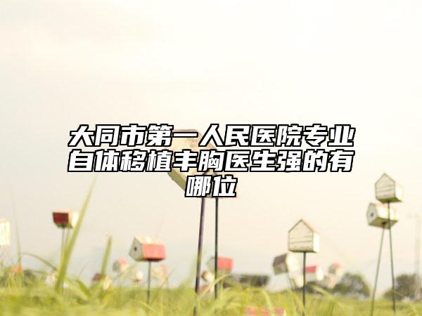 大同市第一人民醫(yī)院專業(yè)自體移植豐胸醫(yī)生強(qiáng)的有哪位