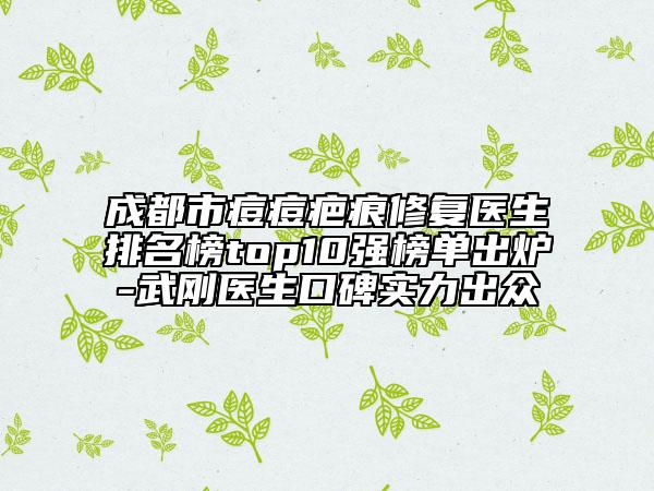 成都市痘痘疤痕修復(fù)醫(yī)生排名榜top10強(qiáng)榜單出爐-武剛醫(yī)生口碑實(shí)力出眾