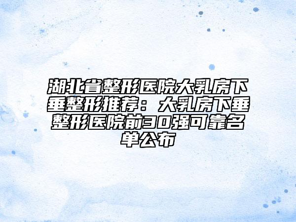 湖北省整形醫(yī)院大乳房下垂整形推薦：大乳房下垂整形醫(yī)院前30強可靠名單公布