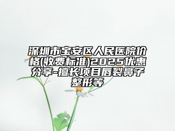 深圳市寶安區(qū)人民醫(yī)院價格(收費標準)2025優(yōu)惠分享-擅長項目唇裂鼻子整形等
